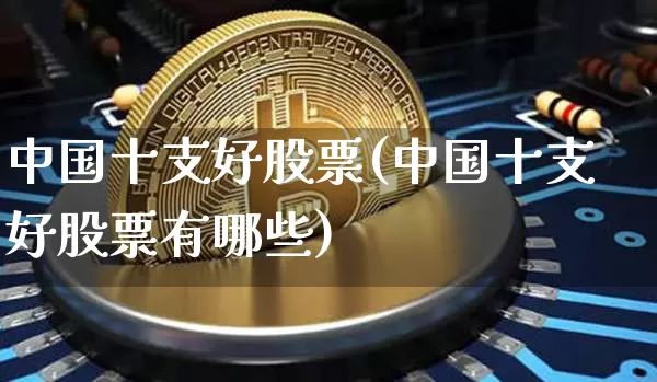 中国十支好股票(中国十支好股票有哪些)_https://www.czytfl.com_期货价格_第1张