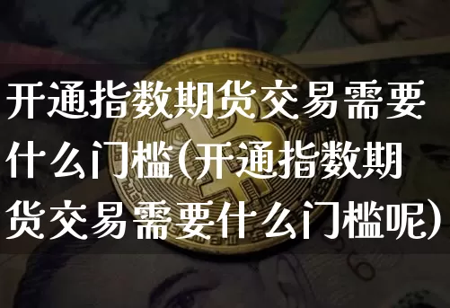 开通指数期货交易需要什么门槛(开通指数期货交易需要什么门槛呢)_https://www.czytfl.com_期货价格_第1张