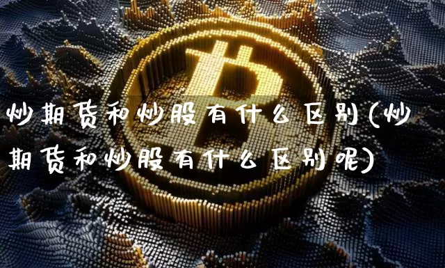 炒期货和炒股有什么区别(炒期货和炒股有什么区别呢)_https://www.czytfl.com_期货价格_第1张