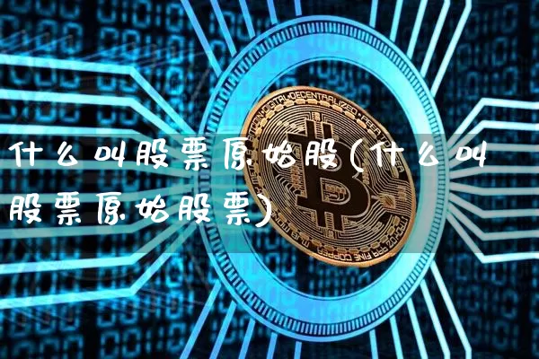 什么叫股票原始股(什么叫股票原始股票)_https://www.czytfl.com_期货行情_第1张