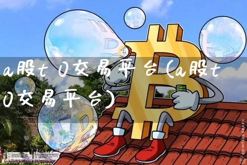 a股t 0交易平台(a股t0交易平台)_https://www.czytfl.com_期货价格_第1张