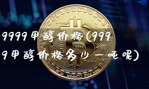 9999甲醇价格(9999甲醇价格多少一吨呢)_https://www.czytfl.com_期货走势_第1张