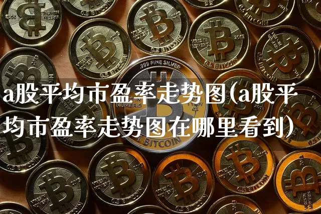 a股平均市盈率走势图(a股平均市盈率走势图在哪里看到)_https://www.czytfl.com_期货走势_第1张