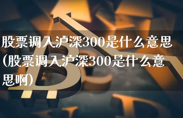 股票调入沪深300是什么意思(股票调入沪深300是什么意思啊)_https://www.czytfl.com_期货走势_第1张