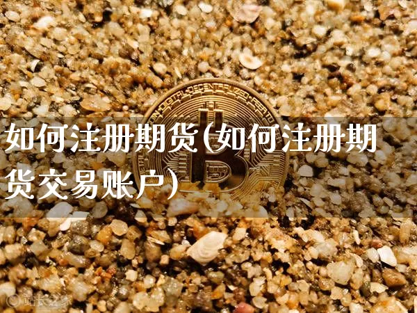 如何注册期货(如何注册期货交易账户)_https://www.czytfl.com_期货行情_第1张