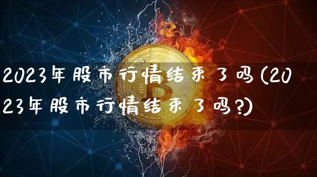 2023年股市行情结束了吗(2023年股市行情结束了吗?)_https://www.czytfl.com_期货走势_第1张
