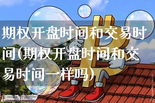 期权开盘时间和交易时间(期权开盘时间和交易时间一样吗)_https://www.czytfl.com_期货走势_第1张
