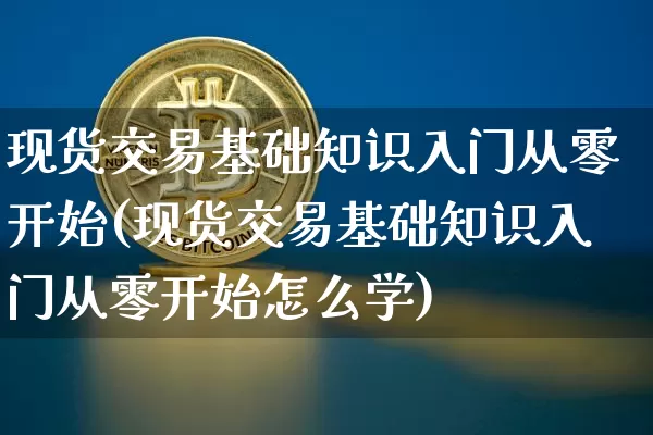 现货交易基础知识入门从零开始(现货交易基础知识入门从零开始怎么学)_https://www.czytfl.com_期货价格_第1张