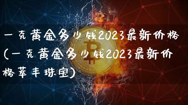 一克黄金多少钱2023最新价格(一克黄金多少钱2023最新价格萃丰珠宝)_https://www.czytfl.com_期货行情_第1张