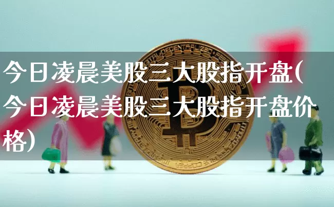 今日凌晨美股三大股指开盘(今日凌晨美股三大股指开盘价格)_https://www.czytfl.com_期货价格_第1张