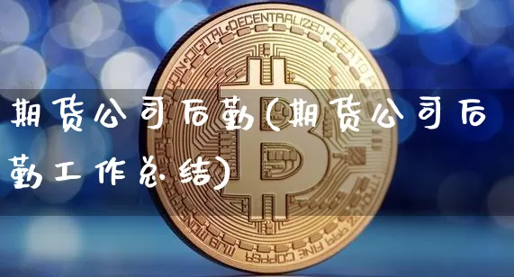 期货公司后勤(期货公司后勤工作总结)_https://www.czytfl.com_期货行情_第1张