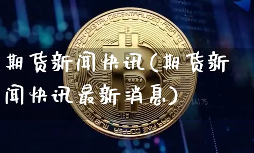 期货新闻快讯(期货新闻快讯最新消息)_https://www.czytfl.com_期货行情_第1张