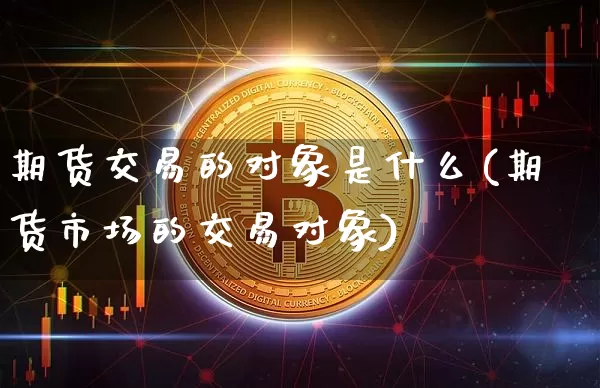 期货交易的对象是什么(期货市场的交易对象)_https://www.czytfl.com_期货交易_第1张
