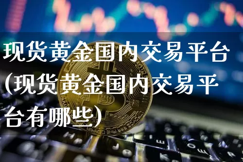 现货黄金国内交易平台(现货黄金国内交易平台有哪些)_https://www.czytfl.com_期货行情_第1张