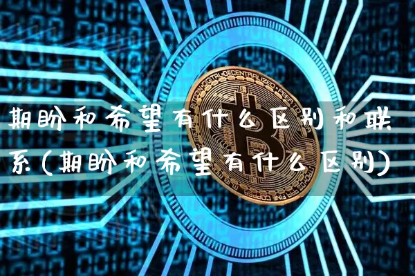 期盼和希望有什么区别和联系(期盼和希望有什么区别)_https://www.czytfl.com_期货行情_第1张