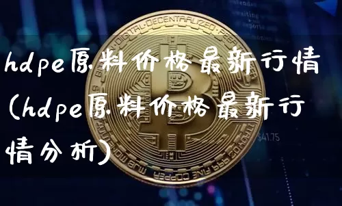 hdpe原料价格最新行情(hdpe原料价格最新行情分析)_https://www.czytfl.com_期货行情_第1张