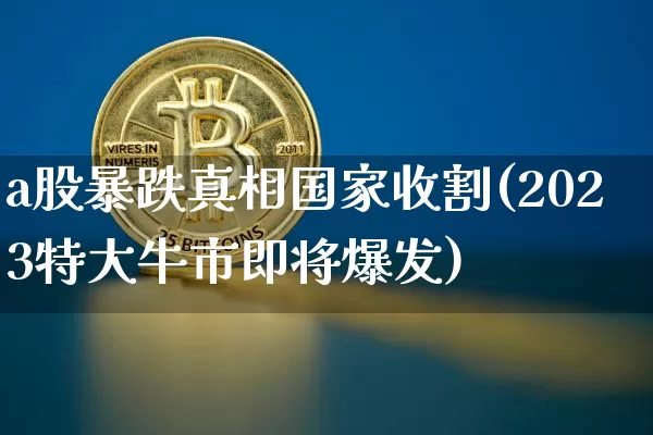 a股暴跌真相国家收割(2023特大牛市即将爆发)_https://www.czytfl.com_期货走势_第1张