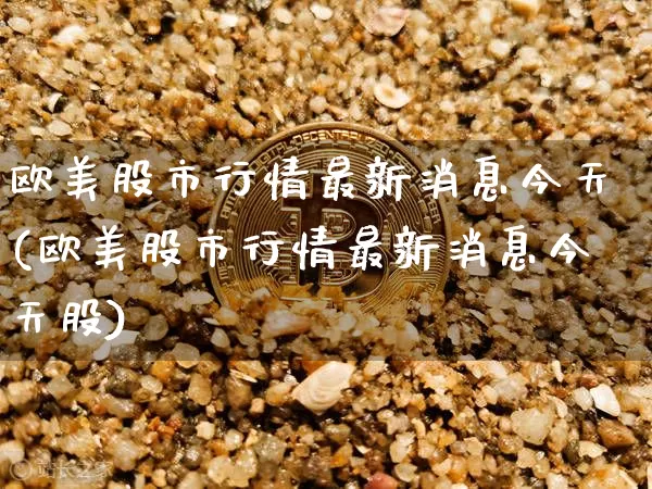 欧美股市行情最新消息今天(欧美股市行情最新消息今天股)_https://www.czytfl.com_期货_第1张