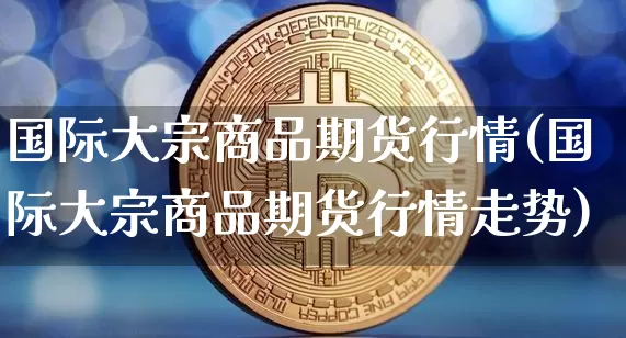 国际大宗商品期货行情(国际大宗商品期货行情走势)_https://www.czytfl.com_期货价格_第1张