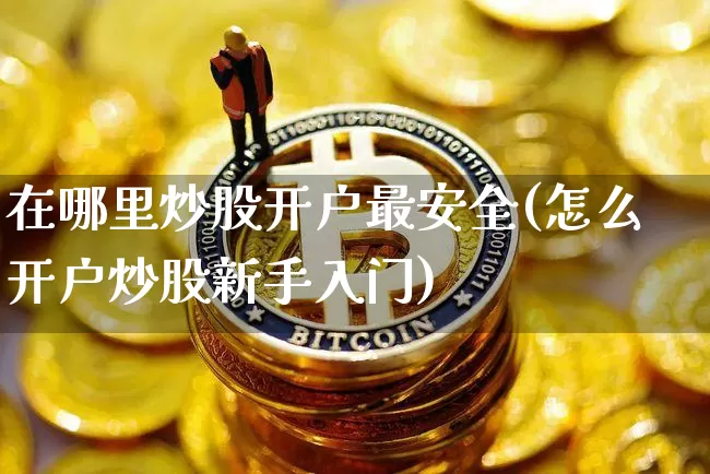 在哪里炒股开户最安全(怎么开户炒股新手入门)_https://www.czytfl.com_期货价格_第1张