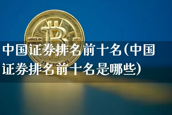 中国证券排名前十名(中国证券排名前十名是哪些)_https://www.czytfl.com_期货行情_第1张