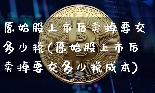 原始股上市后卖掉要交多少税(原始股上市后卖掉要交多少税成本)_https://www.czytfl.com_期货走势_第1张