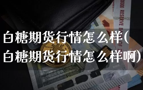 白糖期货行情怎么样(白糖期货行情怎么样啊)_https://www.czytfl.com_期货_第1张