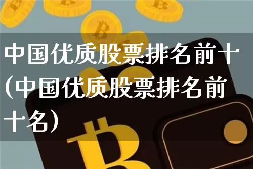 中国优质股票排名前十(中国优质股票排名前十名)_https://www.czytfl.com_期货价格_第1张