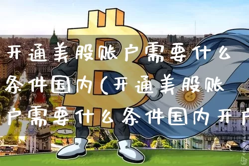 开通美股账户需要什么条件国内(开通美股账户需要什么条件国内开户)_https://www.czytfl.com_期货走势_第1张