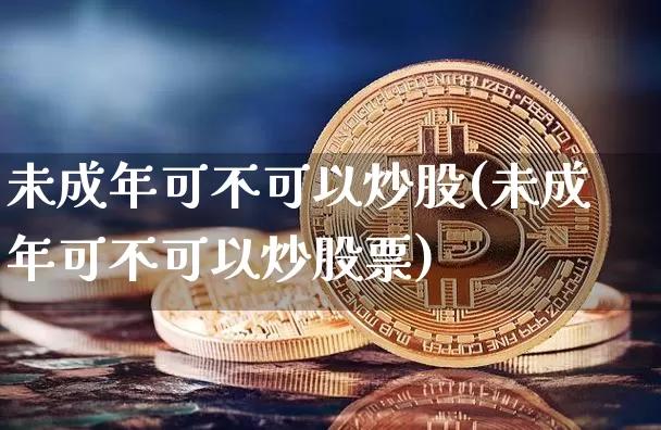 未成年可不可以炒股(未成年可不可以炒股票)_https://www.czytfl.com_期货走势_第1张