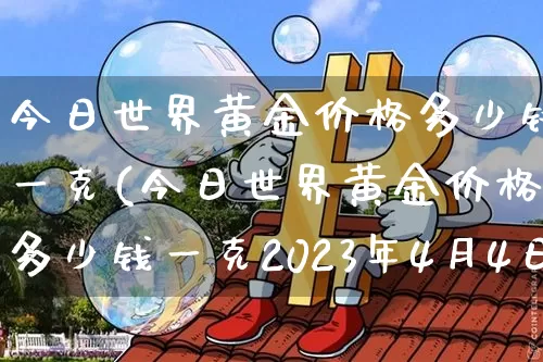 今日世界黄金价格多少钱一克(今日世界黄金价格多少钱一克2023年4月4日)_https://www.czytfl.com_期货行情_第1张