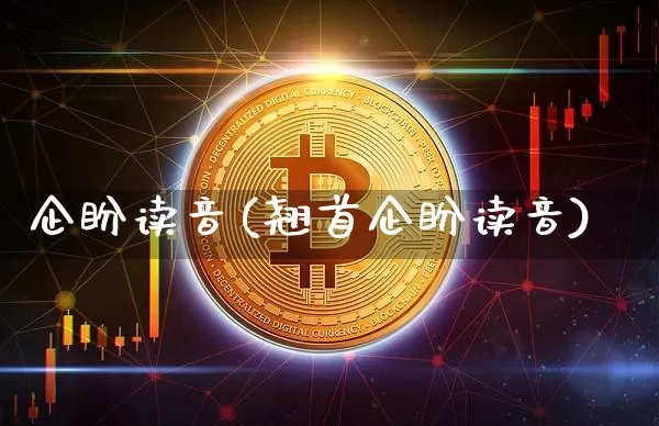 企盼读音(翘首企盼读音)_https://www.czytfl.com_期货_第1张