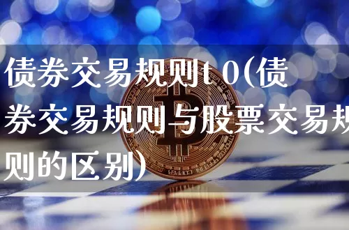债券交易规则t 0(债券交易规则与股票交易规则的区别)_https://www.czytfl.com_期货行情_第1张