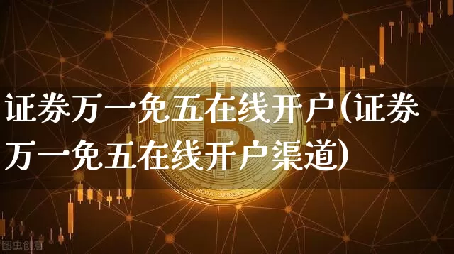 证券万一免五在线开户(证券万一免五在线开户渠道)_https://www.czytfl.com_期货行情_第1张