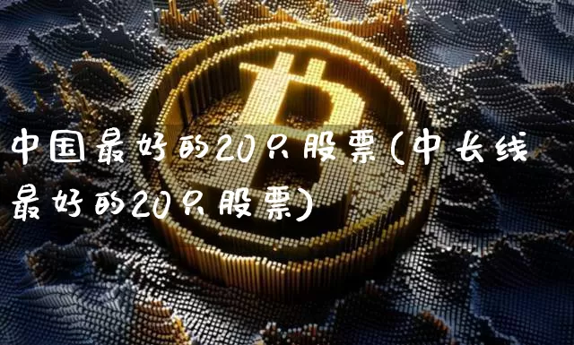 中国最好的20只股票(中长线最好的20只股票)_https://www.czytfl.com_期货走势_第1张
