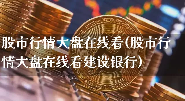 股市行情大盘在线看(股市行情大盘在线看建设银行)_https://www.czytfl.com_期货走势_第1张