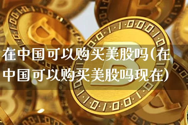 在中国可以购买美股吗(在中国可以购买美股吗现在)_https://www.czytfl.com_期货走势_第1张