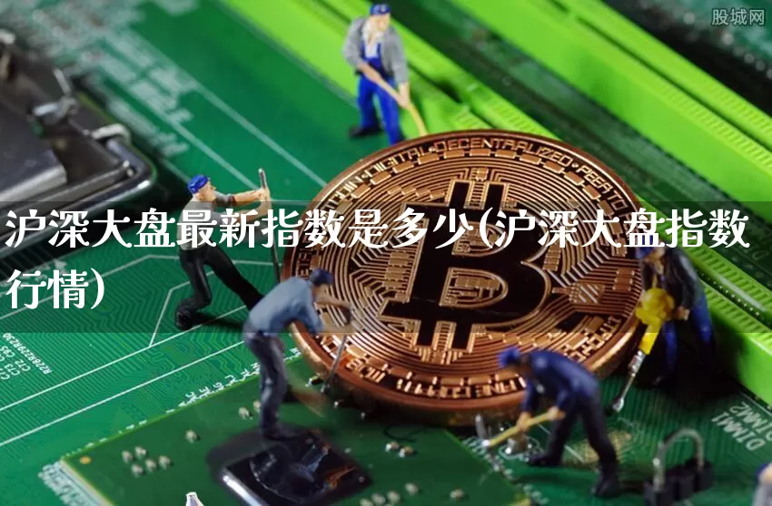 沪深大盘最新指数是多少(沪深大盘指数行情)_https://www.czytfl.com_期货价格_第1张