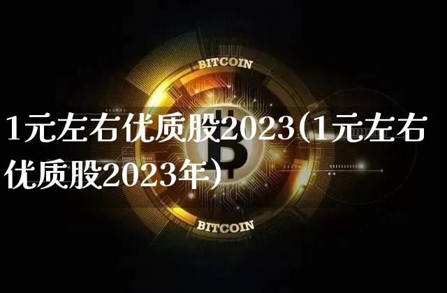 1元左右优质股2023(1元左右优质股2023年)_https://www.czytfl.com_期货价格_第1张