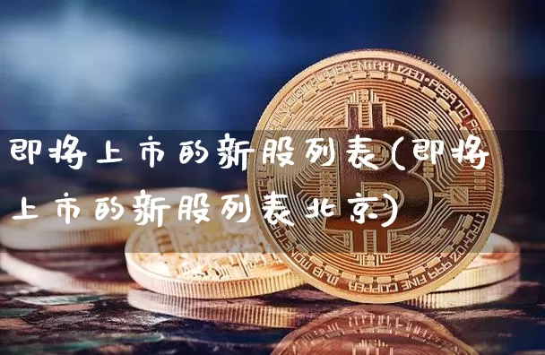 即将上市的新股列表(即将上市的新股列表北京)_https://www.czytfl.com_期货行情_第1张