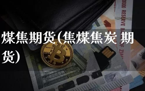 煤焦期货(焦煤焦炭 期货)_https://www.czytfl.com_期货行情_第1张