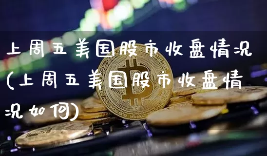 上周五美国股市收盘情况(上周五美国股市收盘情况如何)_https://www.czytfl.com_期货走势_第1张