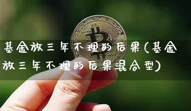 基金放三年不理的后果(基金放三年不理的后果混合型)_https://www.czytfl.com_期货价格_第1张