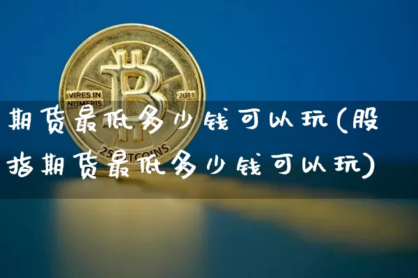 期货最低多少钱可以玩(股指期货最低多少钱可以玩)_https://www.czytfl.com_期货价格_第1张