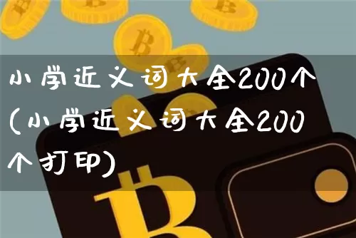 小学近义词大全200个(小学近义词大全200个打印)_https://www.czytfl.com_期货价格_第1张