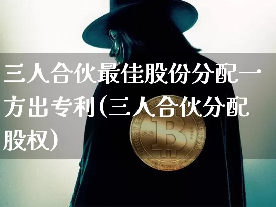 三人合伙最佳股份分配一方出专利(三人合伙分配股权)_https://www.czytfl.com_期货走势_第1张