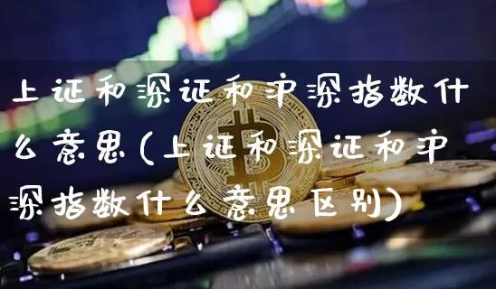 上证和深证和沪深指数什么意思(上证和深证和沪深指数什么意思区别)_https://www.czytfl.com_期货走势_第1张