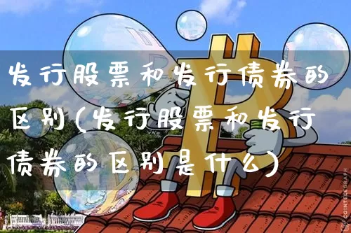 发行股票和发行债券的区别(发行股票和发行债券的区别是什么)_https://www.czytfl.com_期货价格_第1张