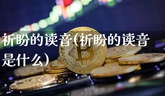 祈盼的读音(祈盼的读音是什么)_https://www.czytfl.com_期货_第1张