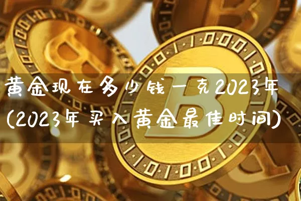 黄金现在多少钱一克2023年(2023年买入黄金最佳时间)_https://www.czytfl.com_期货行情_第1张